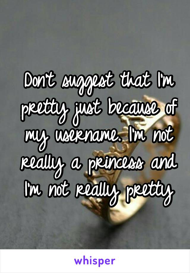 Don't suggest that I'm pretty just because of my username. I'm not really a princess and I'm not really pretty
