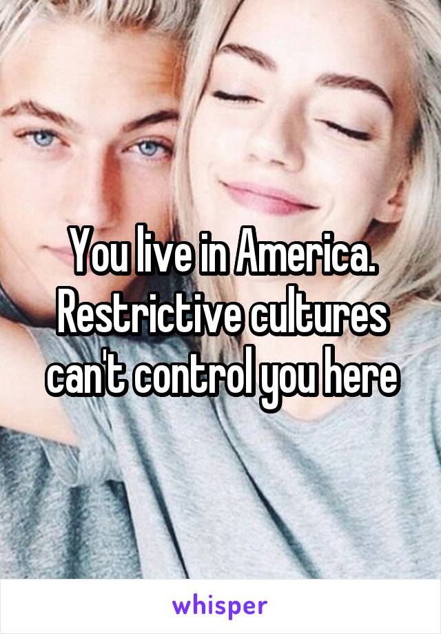 You live in America. Restrictive cultures can't control you here