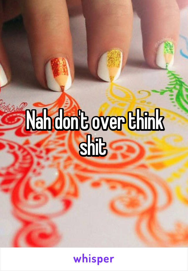 Nah don't over think shit 