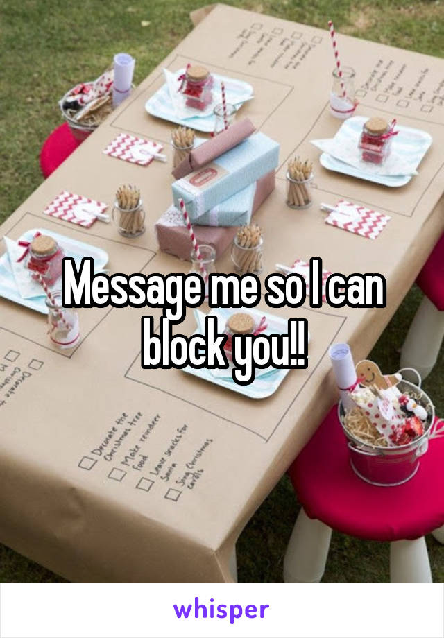 Message me so I can block you!!