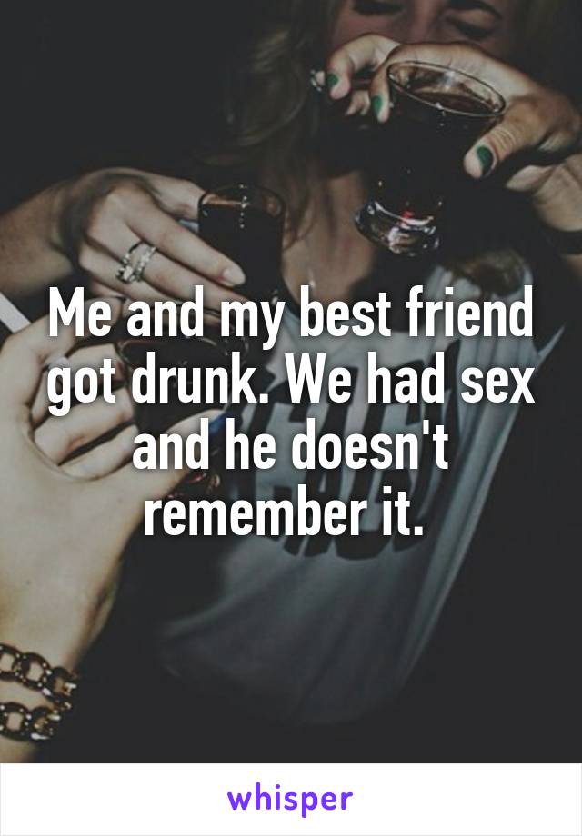 Me and my best friend got drunk. We had sex and he doesn't remember it. 