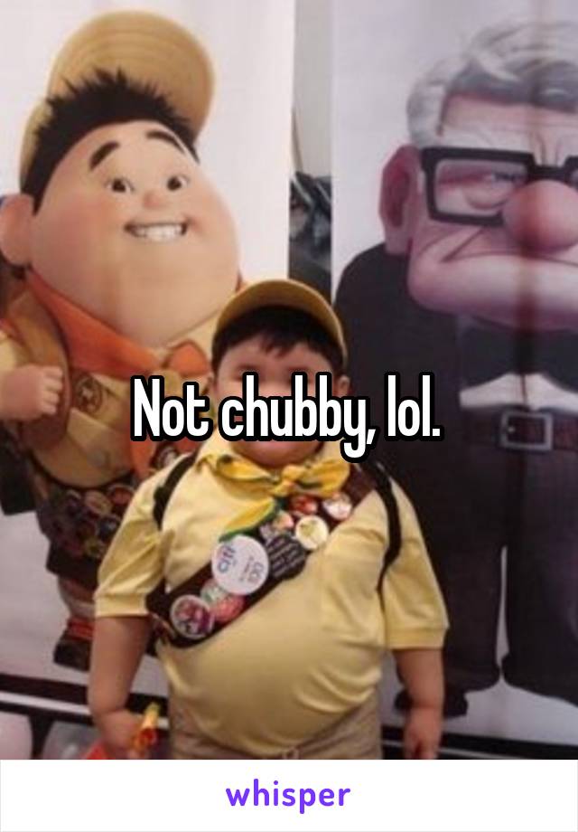 Not chubby, lol. 