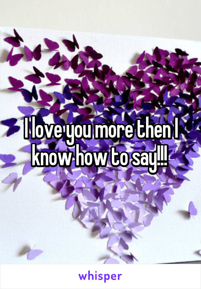 I love you more then I know how to say!!! 