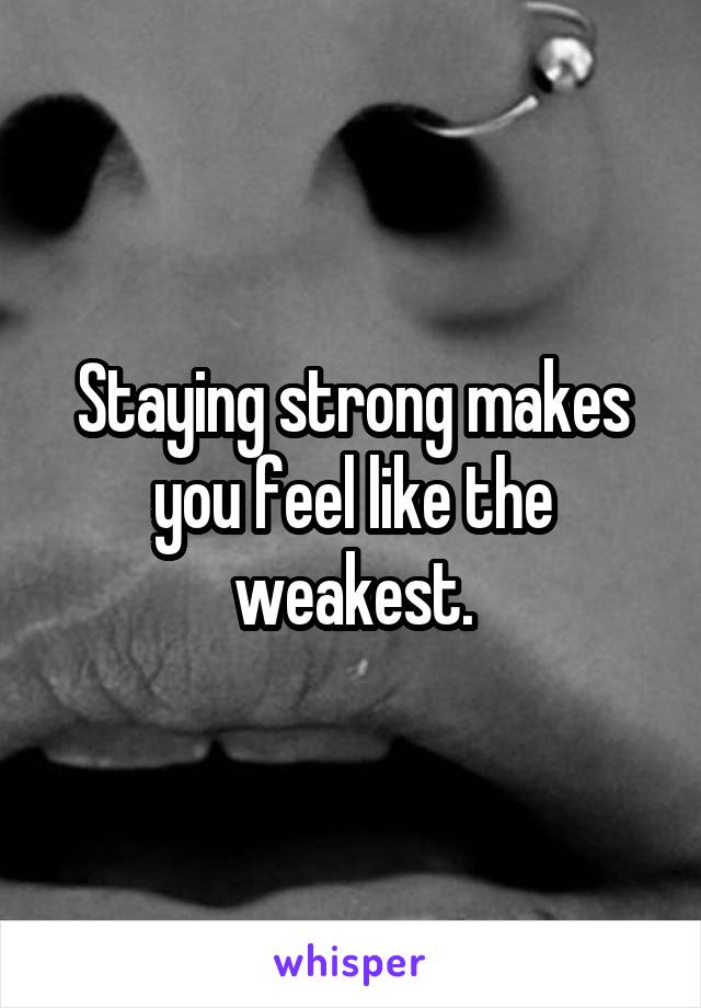 Staying strong makes you feel like the weakest.