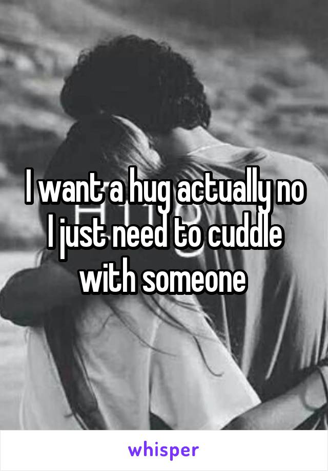I want a hug actually no I just need to cuddle with someone 