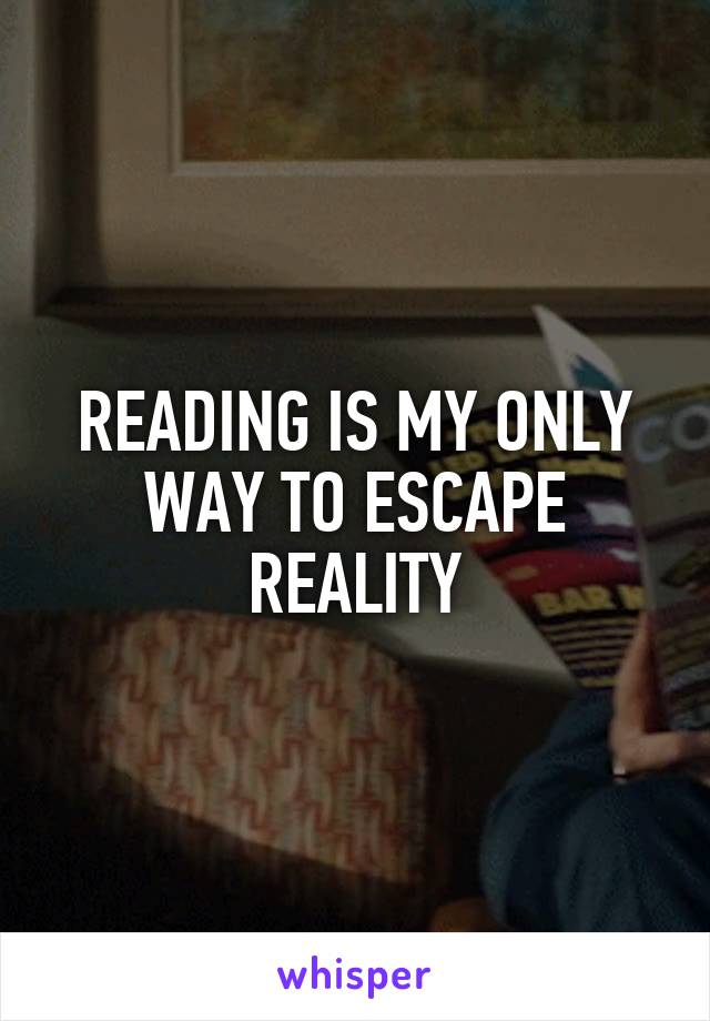 READING IS MY ONLY WAY TO ESCAPE REALITY