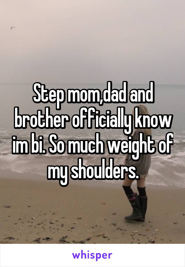 Step mom,dad and brother officially know im bi. So much weight of my shoulders.