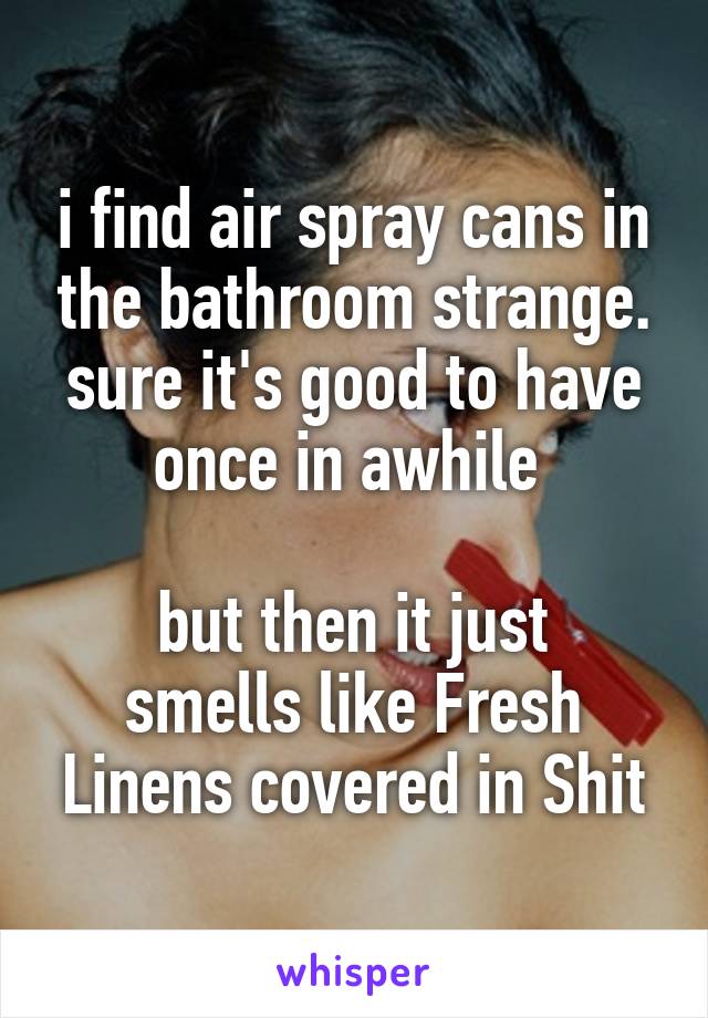 i find air spray cans in the bathroom strange.
sure it's good to have once in awhile 

but then it just smells like Fresh Linens covered in Shit