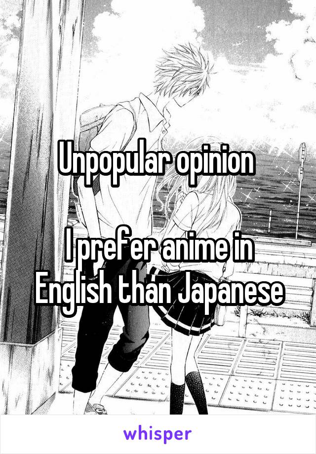 Unpopular opinion 

I prefer anime in English than Japanese