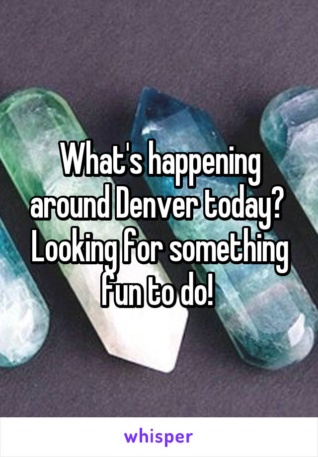 What's happening around Denver today? 
Looking for something fun to do! 
