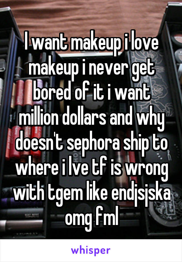 I want makeup i love makeup i never get bored of it i want million dollars and why doesn't sephora ship to where i lve tf is wrong with tgem like endjsjska omg fml