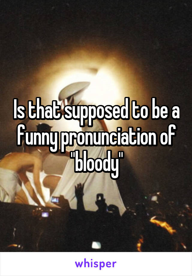 Is that supposed to be a funny pronunciation of "bloody"