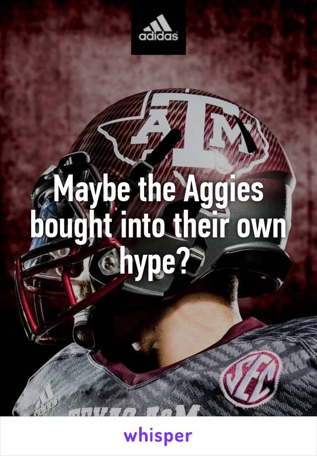 Maybe the Aggies bought into their own hype? 