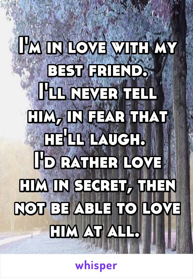 I'm in love with my best friend.
I'll never tell him, in fear that he'll laugh. 
I'd rather love him in secret, then not be able to love him at all. 