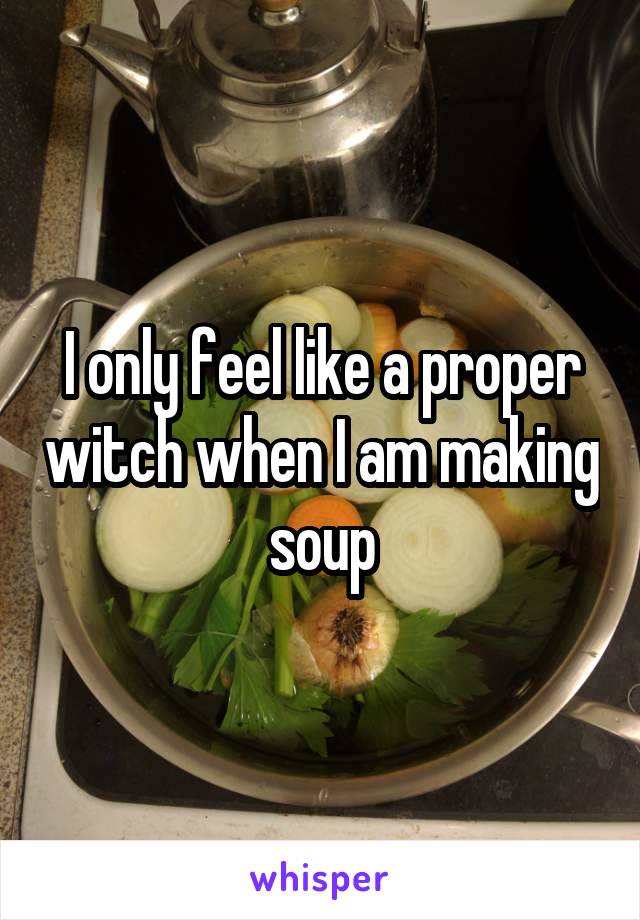 I only feel like a proper witch when I am making soup