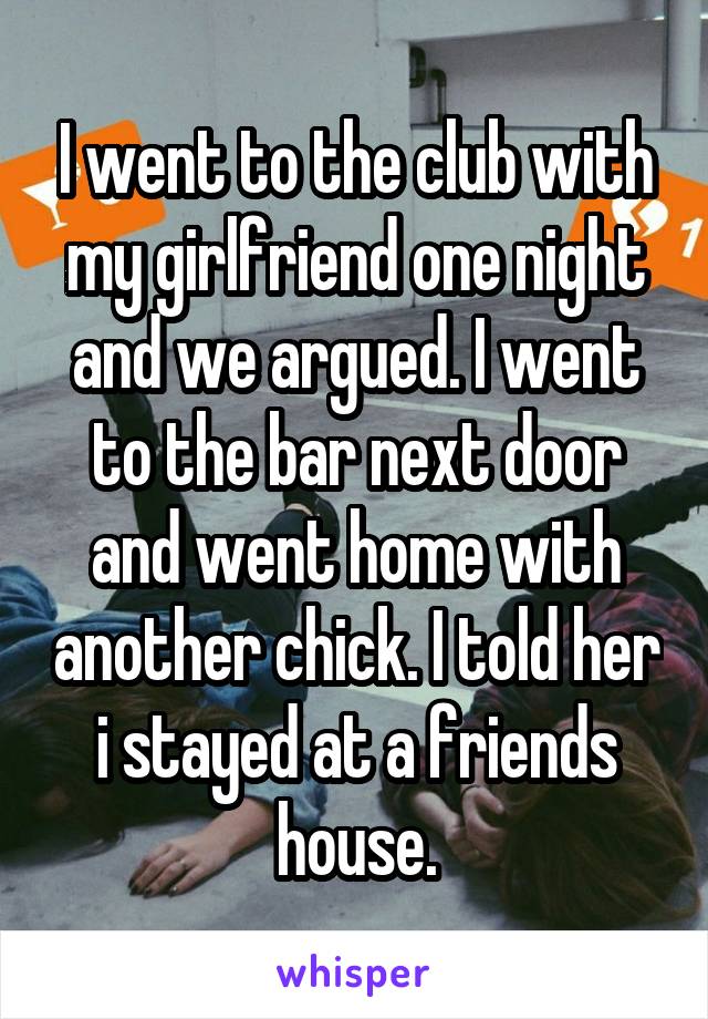 I went to the club with my girlfriend one night and we argued. I went to the bar next door and went home with another chick. I told her i stayed at a friends house.