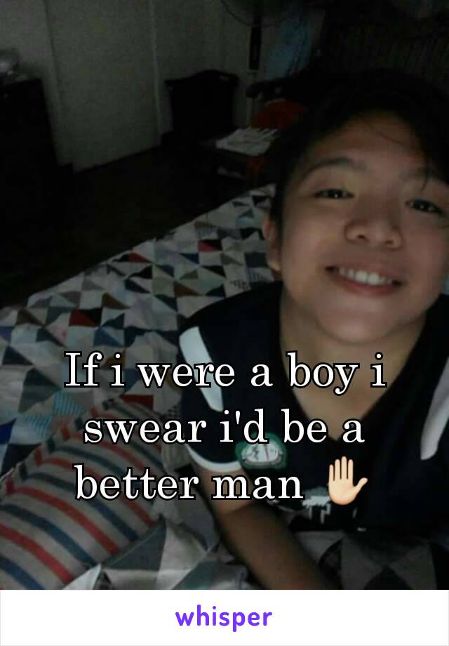 If i were a boy i swear i'd be a better man ✋