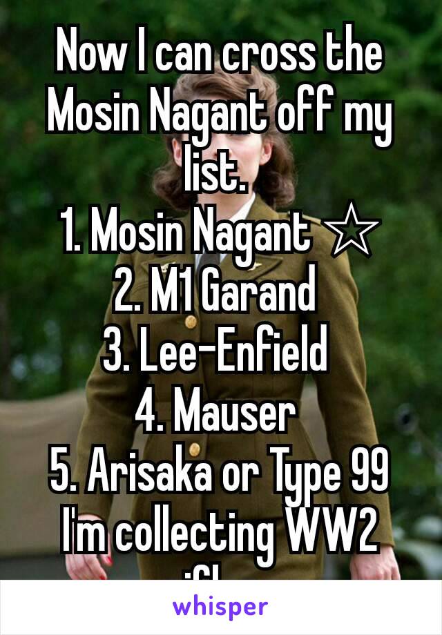 Now I can cross the Mosin Nagant off my list. 
1. Mosin Nagant ☆
2. M1 Garand 
3. Lee-Enfield 
4. Mauser 
5. Arisaka or Type 99
I'm collecting WW2 rifles. 