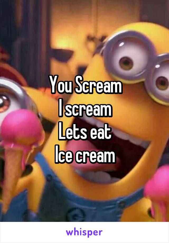 You Scream
I scream
Lets eat
Ice cream