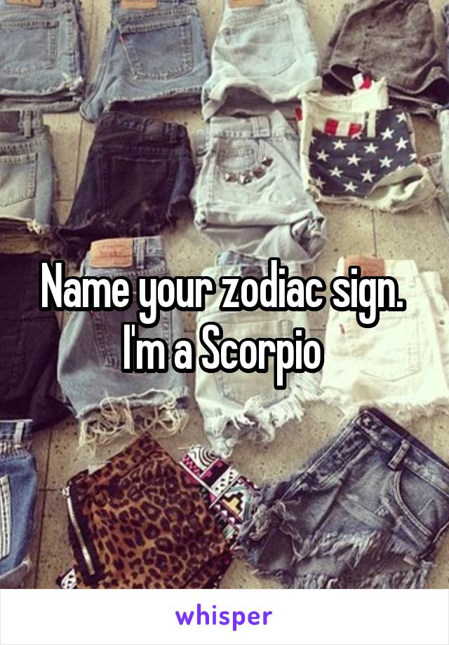 Name your zodiac sign. 
I'm a Scorpio 