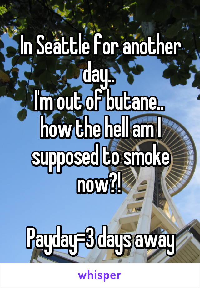 In Seattle for another day.. 
I'm out of butane.. 
how the hell am I supposed to smoke now?! 

Payday=3 days away