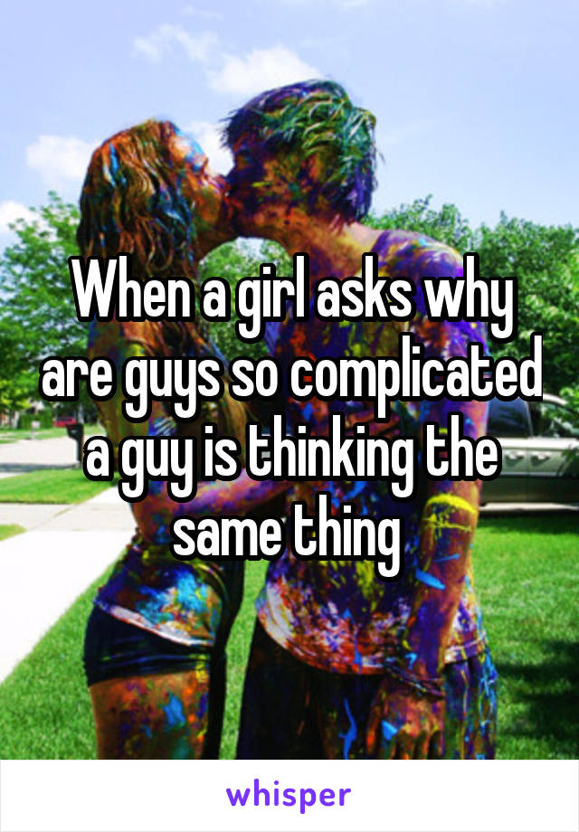 When a girl asks why are guys so complicated a guy is thinking the same thing 