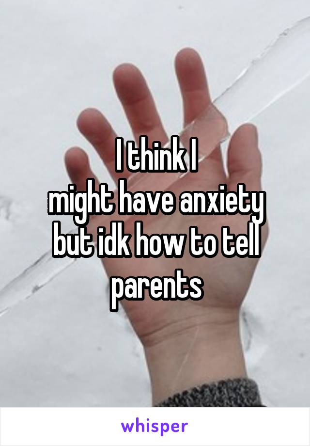 I think I
might have anxiety but idk how to tell parents