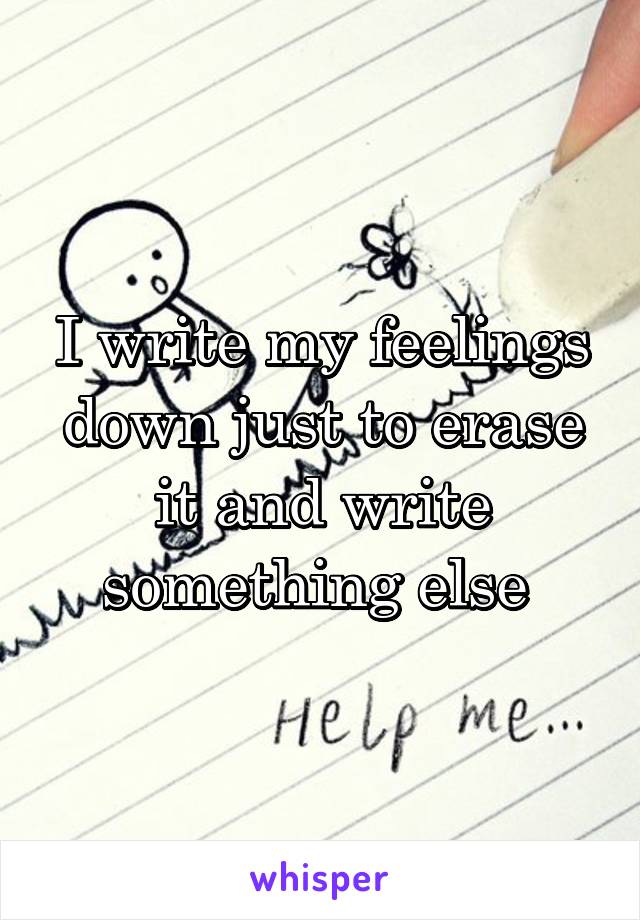 I write my feelings down just to erase it and write something else 