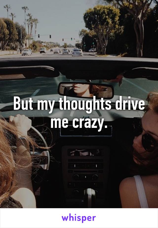 But my thoughts drive me crazy.