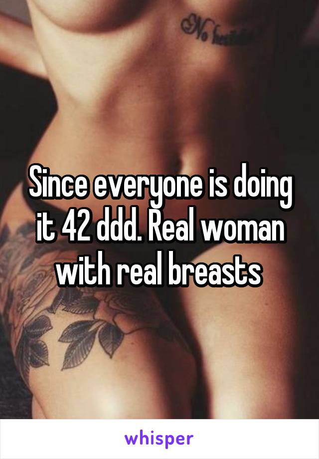 Since everyone is doing it 42 ddd. Real woman with real breasts 