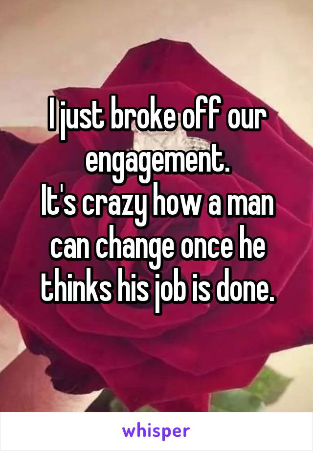 I just broke off our engagement.
It's crazy how a man can change once he thinks his job is done.
