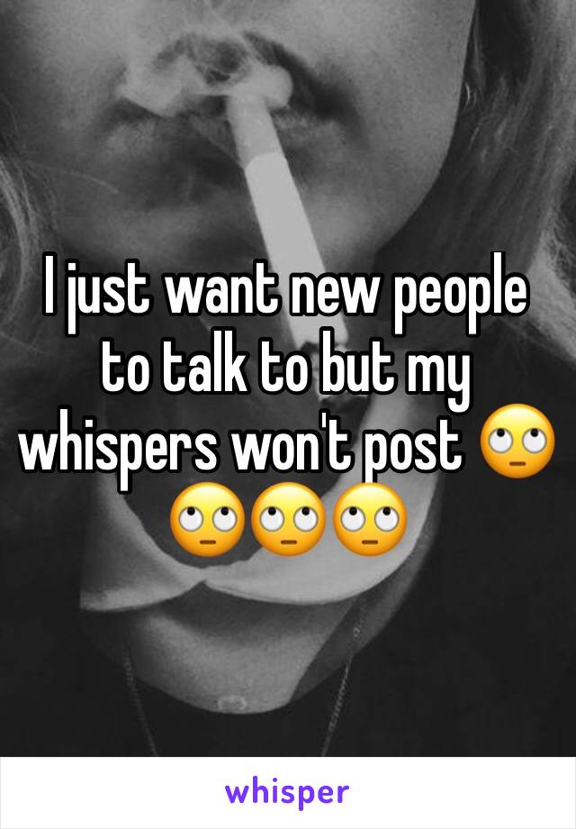 I just want new people to talk to but my whispers won't post 🙄🙄🙄🙄