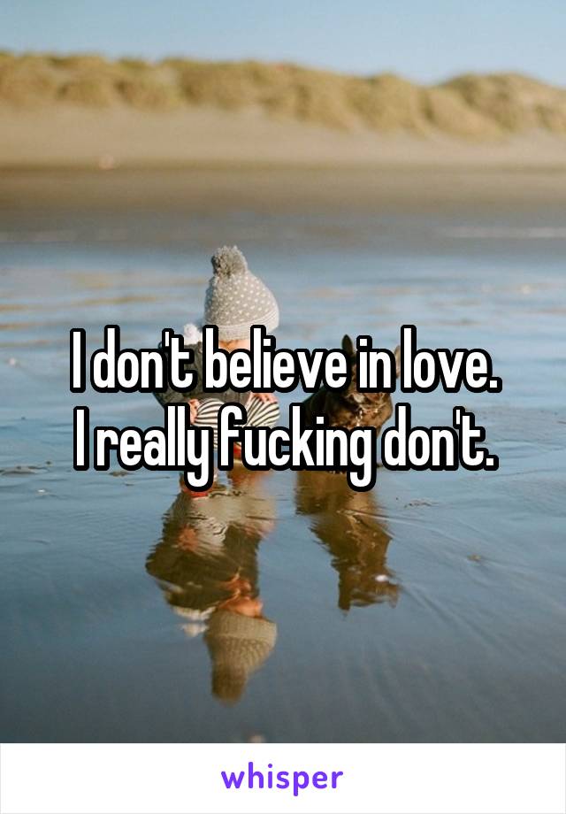 I don't believe in love.
I really fucking don't.