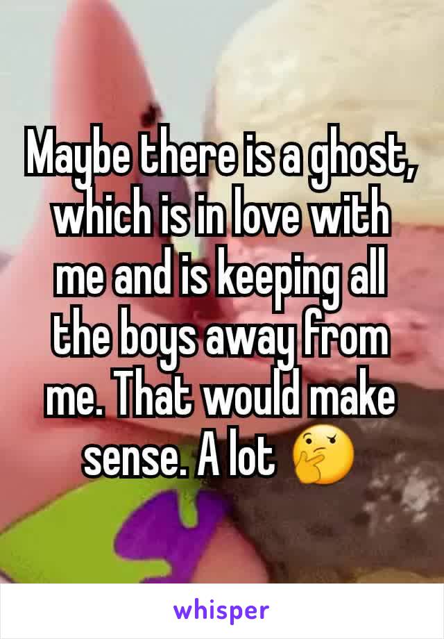 Maybe there is a ghost, which is in love with me and is keeping all the boys away from me. That would make sense. A lot 🤔
