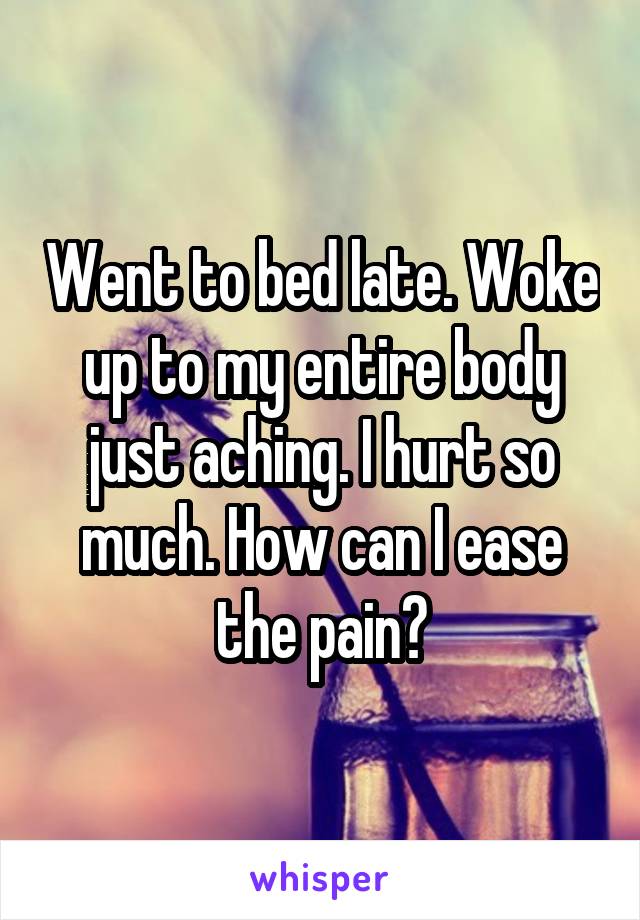 Went to bed late. Woke up to my entire body just aching. I hurt so much. How can I ease the pain?