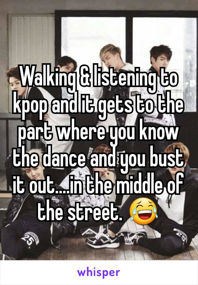 Walking & listening to kpop and it gets to the part where you know the dance and you bust it out....in the middle of the street. 😂