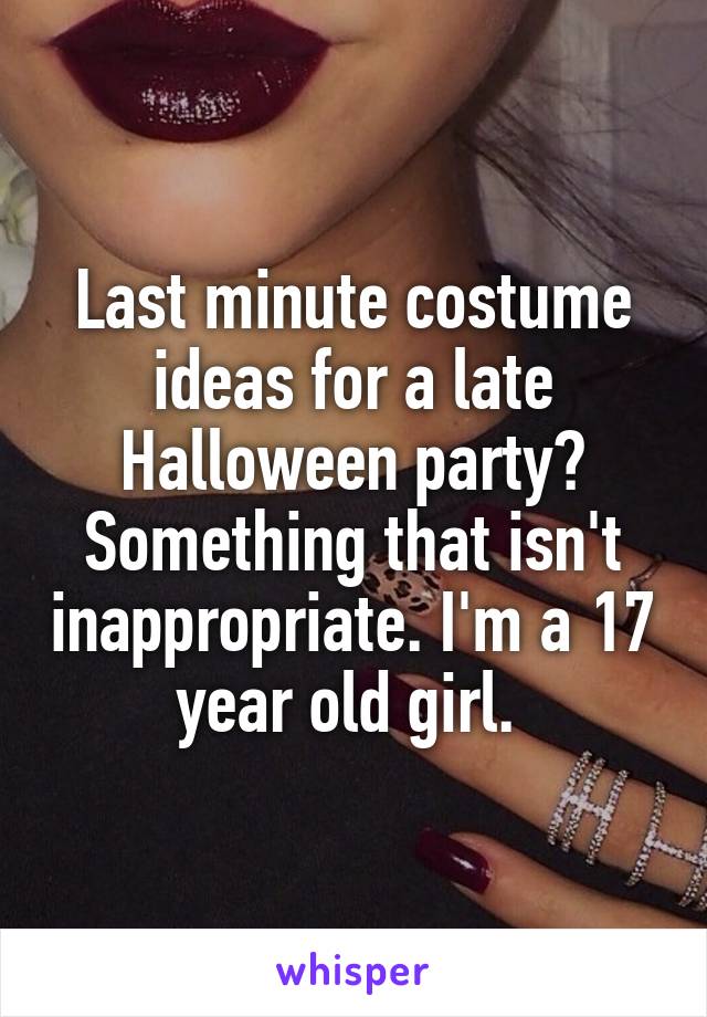 Last minute costume ideas for a late Halloween party? Something that isn't inappropriate. I'm a 17 year old girl. 