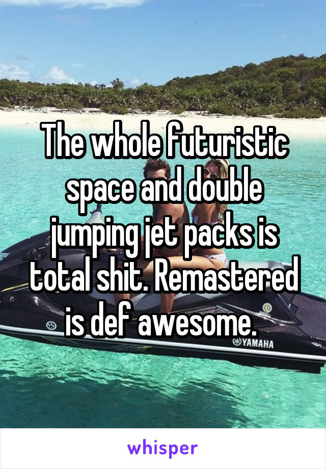 The whole futuristic space and double jumping jet packs is total shit. Remastered is def awesome. 