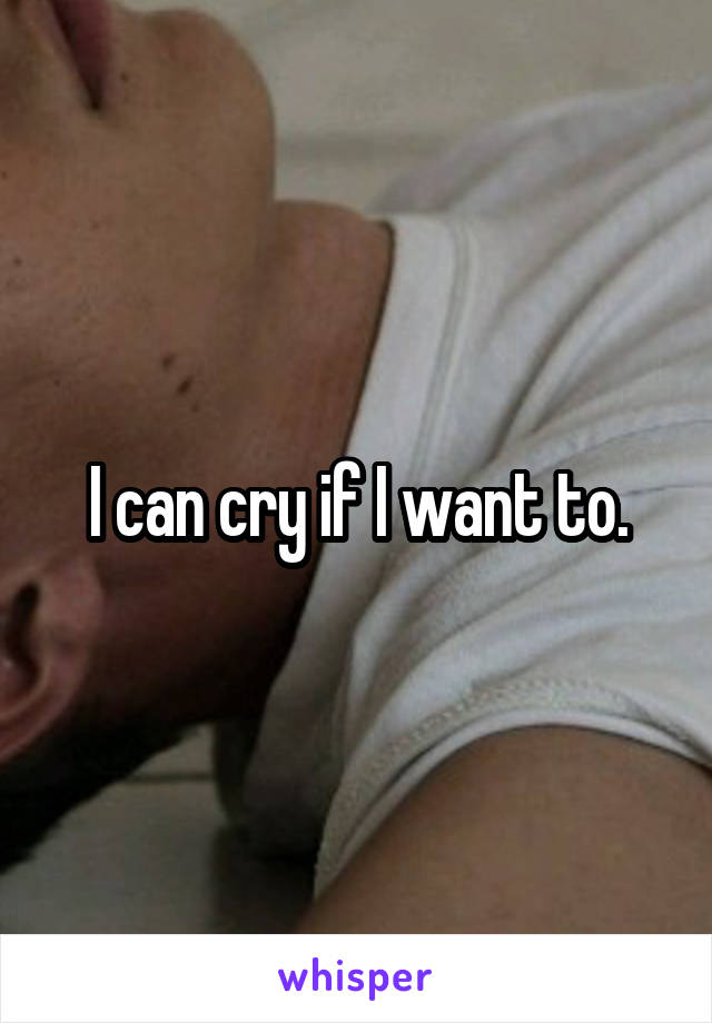I can cry if I want to.