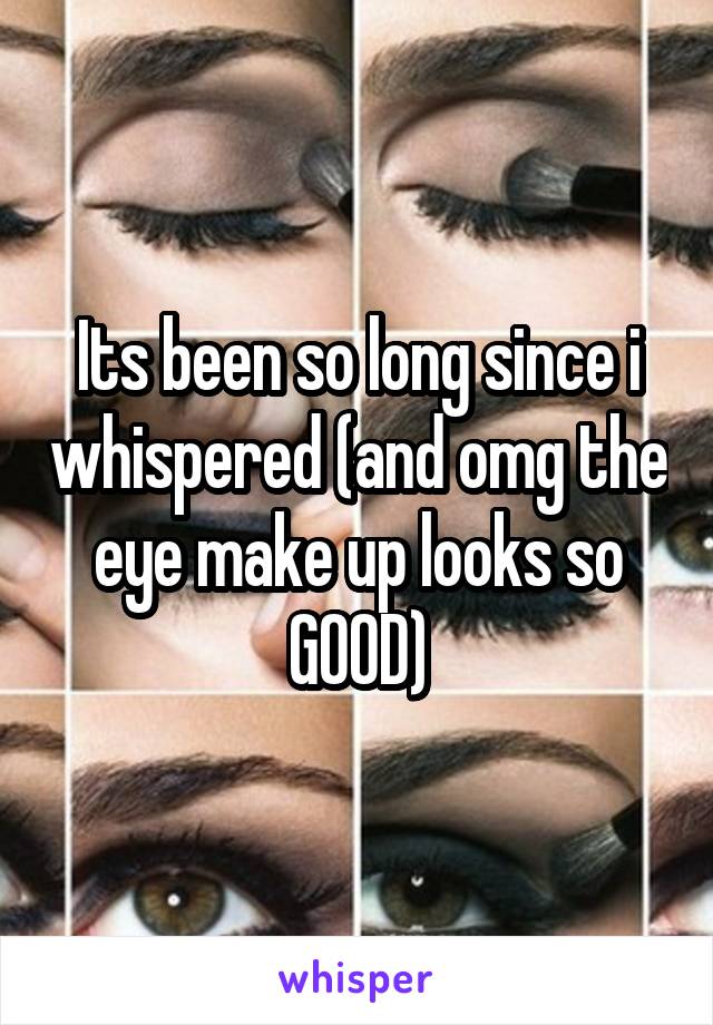 Its been so long since i whispered (and omg the eye make up looks so GOOD)