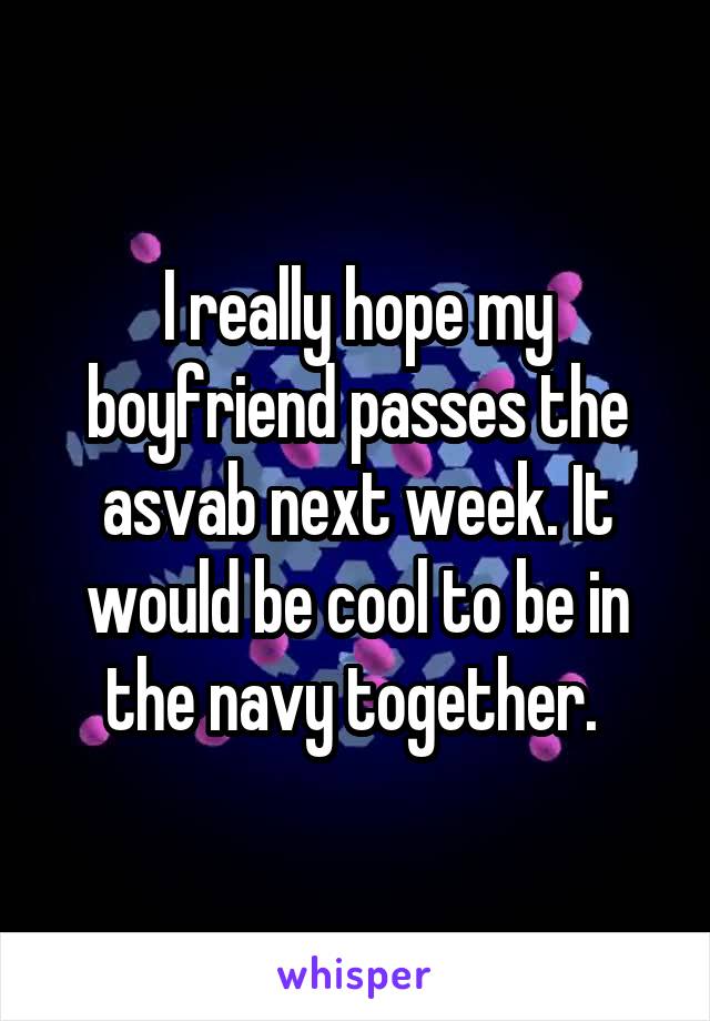 I really hope my boyfriend passes the asvab next week. It would be cool to be in the navy together. 