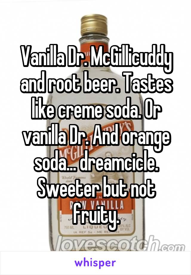 Vanilla Dr. McGillicuddy and root beer. Tastes like creme soda. Or vanilla Dr. And orange soda... dreamcicle. Sweeter but not fruity.