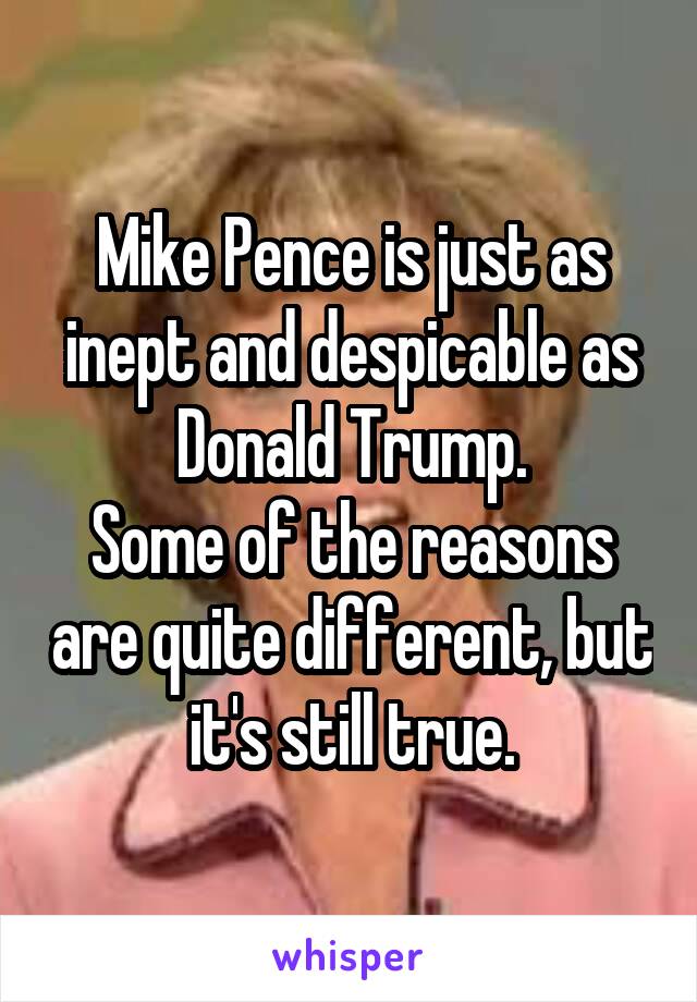 Mike Pence is just as inept and despicable as Donald Trump.
Some of the reasons are quite different, but it's still true.