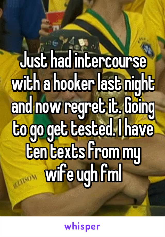 Just had intercourse with a hooker last night and now regret it. Going to go get tested. I have ten texts from my wife ugh fml