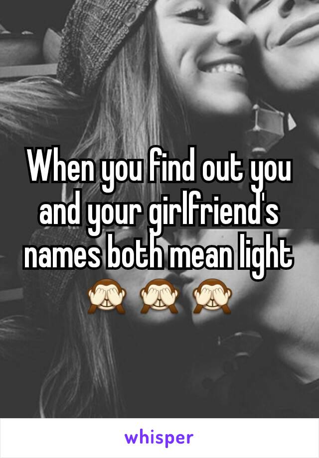 When you find out you and your girlfriend's names both mean light🙈🙈🙈