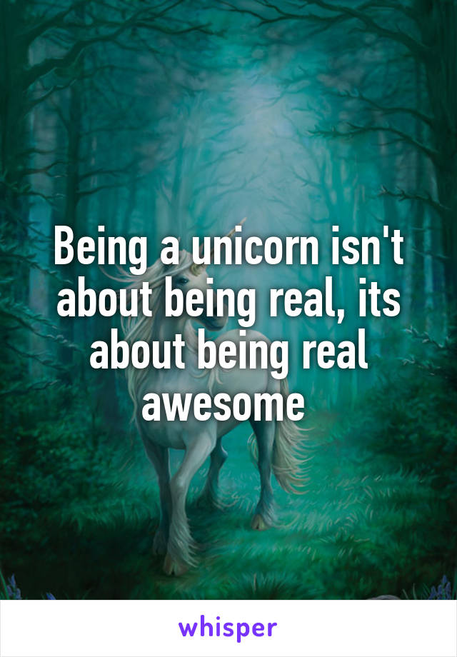 Being a unicorn isn't about being real, its about being real awesome 