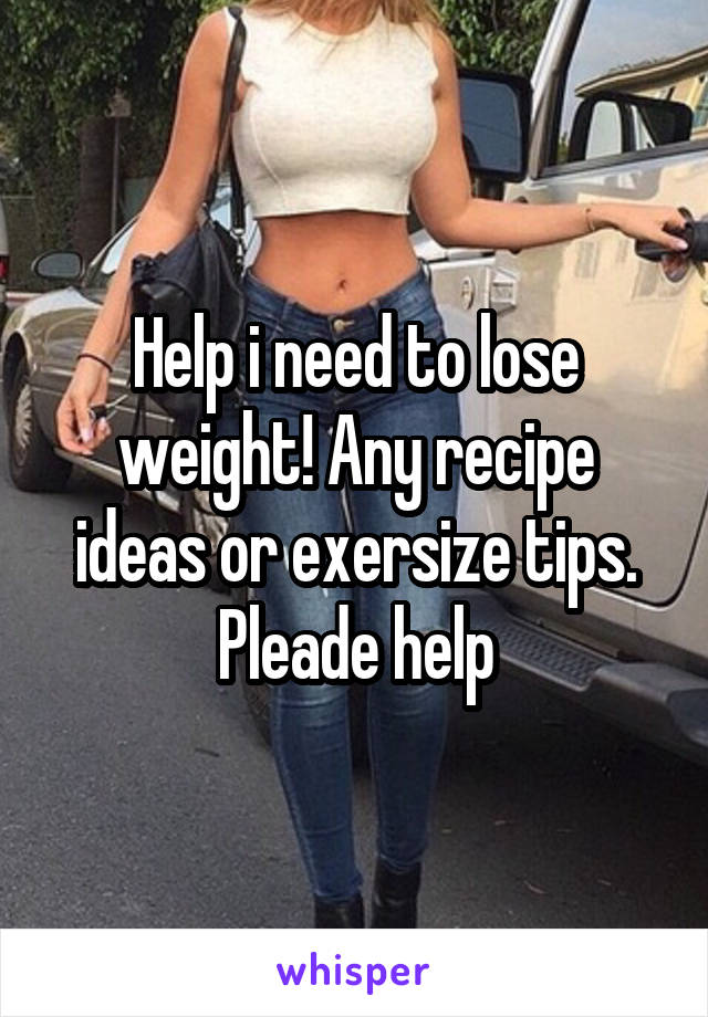 Help i need to lose weight! Any recipe ideas or exersize tips. Pleade help