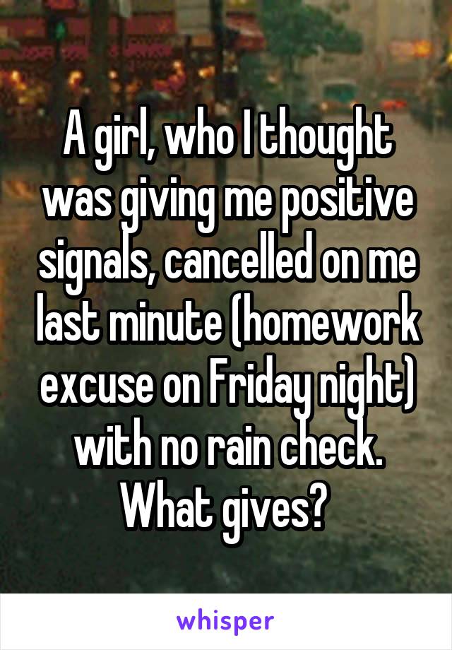 A girl, who I thought was giving me positive signals, cancelled on me last minute (homework excuse on Friday night) with no rain check. What gives? 