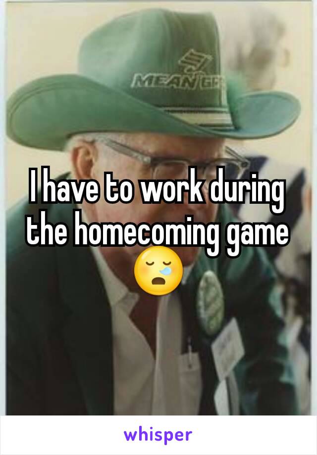 I have to work during the homecoming game 😪