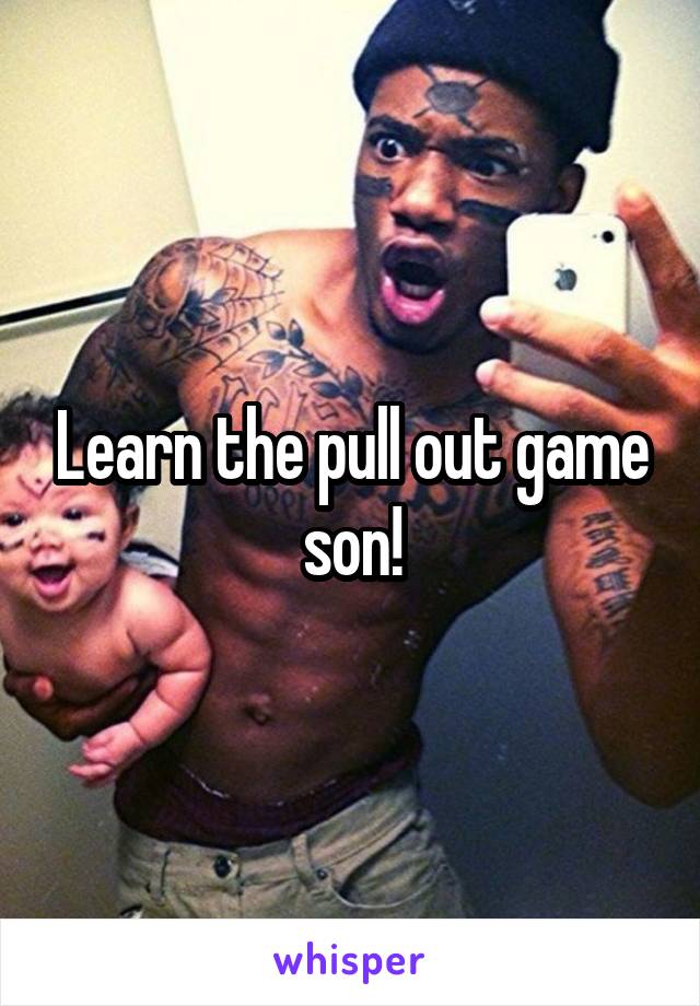 Learn the pull out game son!